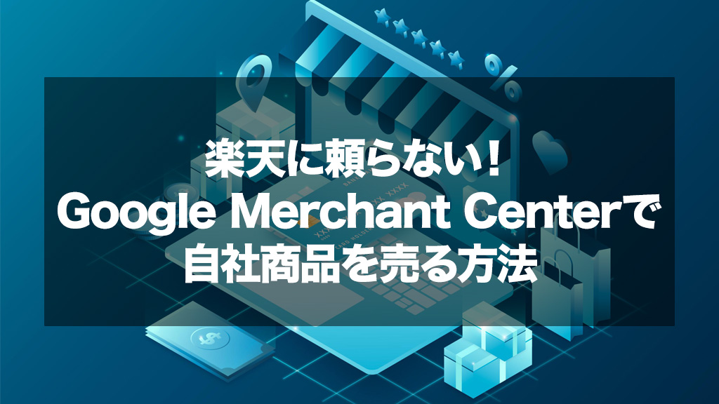 楽天に頼らない！Google Merchant Centerで自社商品を売る方法
